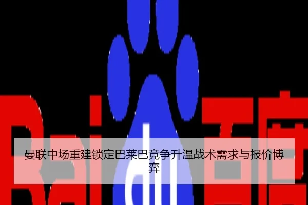 曼联中场重建锁定巴莱巴竞争升温战术需求与报价博弈